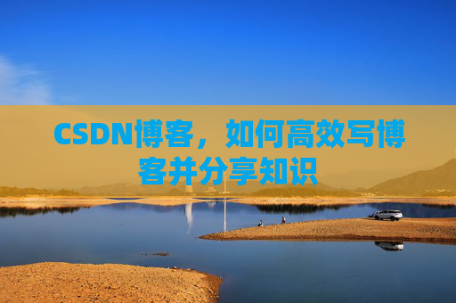 CSDN博客，如何高效写博客并分享知识